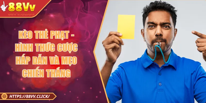 Kèo Thẻ Phạt - Hình Thức Cược Hấp Dẫn Và Mẹo Chiến Thắng