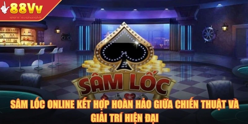 Sâm lốc online kết hợp hoàn hảo giữa chiến thuật và giải trí hiện đại